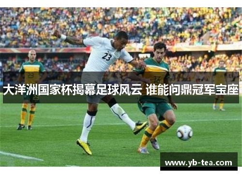 大洋洲国家杯揭幕足球风云 谁能问鼎冠军宝座