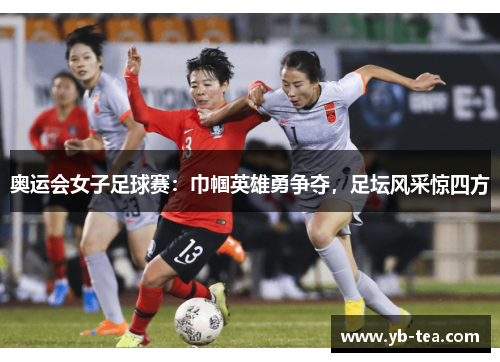奥运会女子足球赛：巾帼英雄勇争夺，足坛风采惊四方