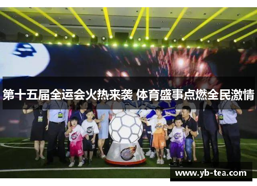 第十五届全运会火热来袭 体育盛事点燃全民激情