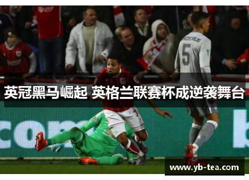 英冠黑马崛起 英格兰联赛杯成逆袭舞台