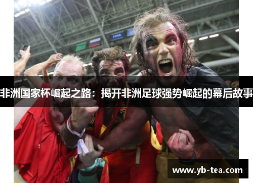 非洲国家杯崛起之路：揭开非洲足球强势崛起的幕后故事