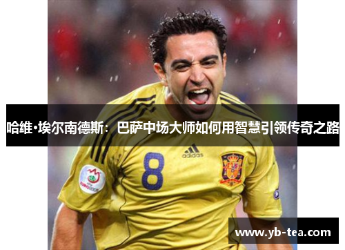 哈维·埃尔南德斯：巴萨中场大师如何用智慧引领传奇之路