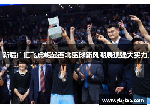 新疆广汇飞虎崛起西北篮球新风潮展现强大实力