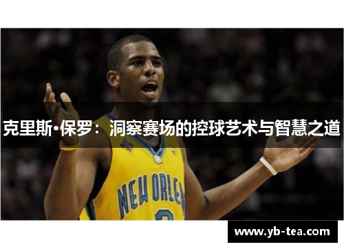 克里斯·保罗：洞察赛场的控球艺术与智慧之道