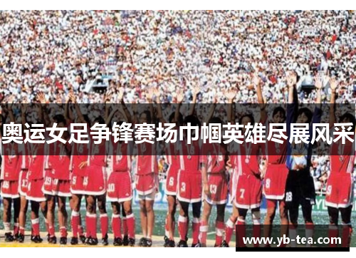 奥运女足争锋赛场巾帼英雄尽展风采