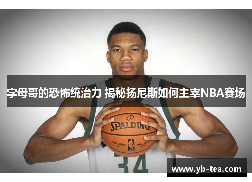 字母哥的恐怖统治力 揭秘扬尼斯如何主宰NBA赛场