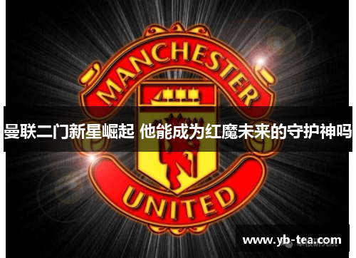 曼联二门新星崛起 他能成为红魔未来的守护神吗