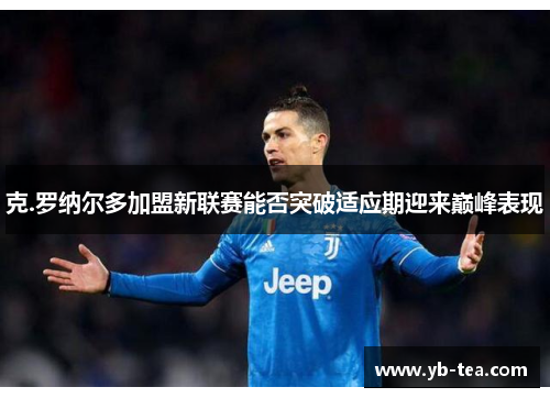 克.罗纳尔多加盟新联赛能否突破适应期迎来巅峰表现